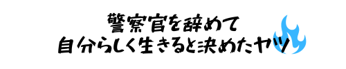 警察官を辞めて自分らしく生きると決めたヤツ。